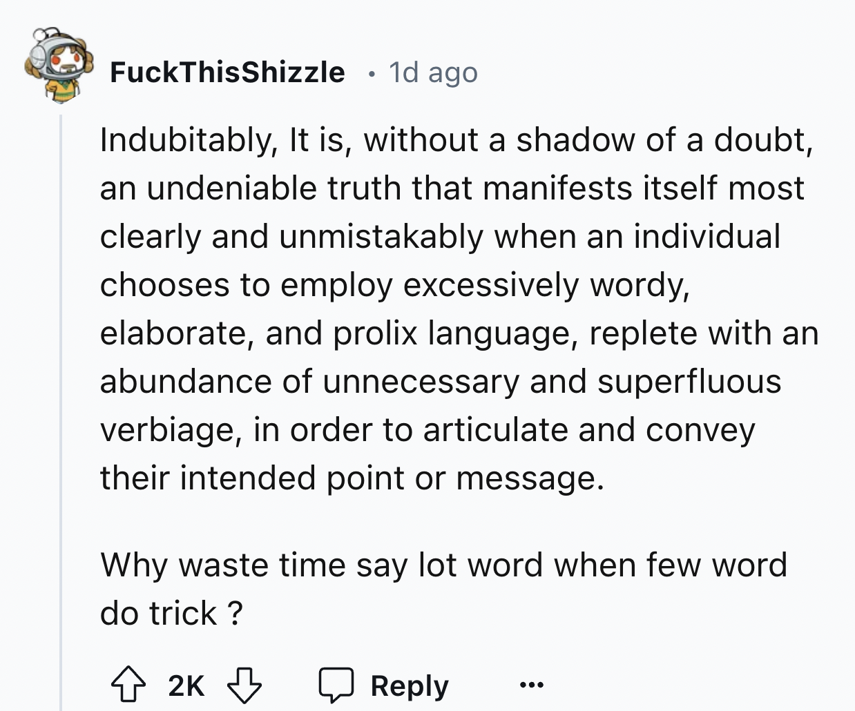 screenshot - FuckThisShizzle . 1d ago Indubitably, It is, without a shadow of a doubt, an undeniable truth that manifests itself most clearly and unmistakably when an individual chooses to employ excessively wordy, elaborate, and prolix language, replete 